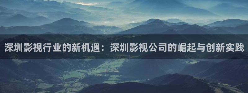 飘雪影院热门电视剧有哪些：深圳影视行业的新机遇：深圳影视公司的崛起与创新实践